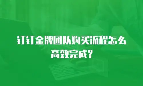 钉钉金牌团队购买流程怎么高效完成？