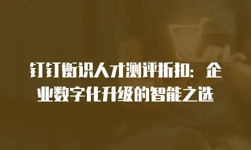 钉钉衡识人才测评折扣：企业数字化升级的智能之选