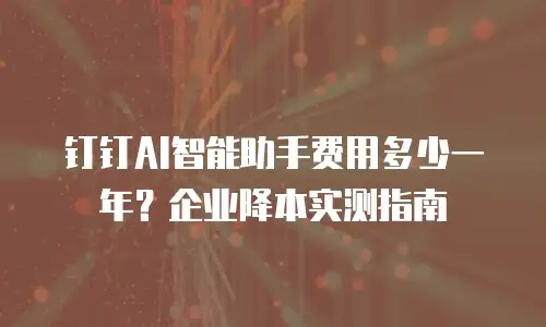 钉钉AI智能助手费用多少一年？企业降本实测指南