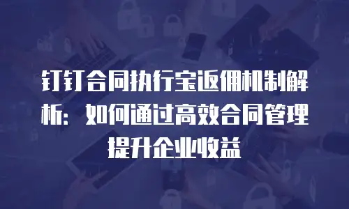 钉钉合同执行宝返佣机制解析：如何通过高效合同管理提升企业收益