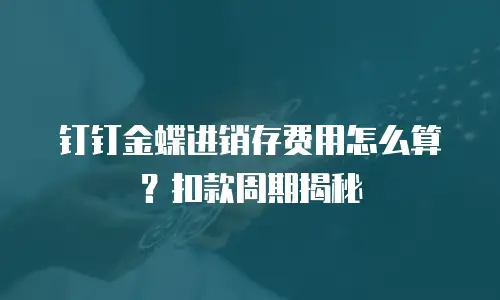 钉钉金蝶进销存费用怎么算？扣款周期揭秘