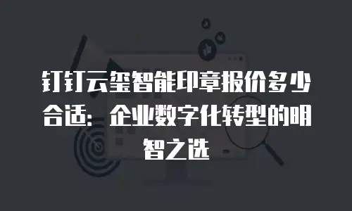 钉钉云玺智能印章报价多少合适：企业数字化转型的明智之选