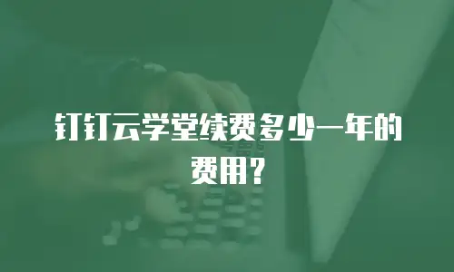 钉钉云学堂续费多少一年的费用？