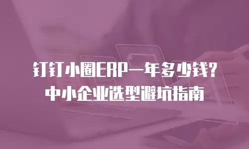 钉钉小圈ERP一年多少钱？中小企业选型避坑指南