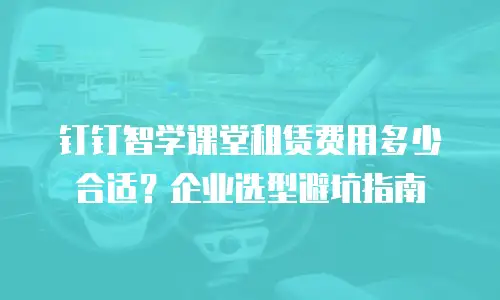 钉钉智学课堂租赁费用多少合适？企业选型避坑指南