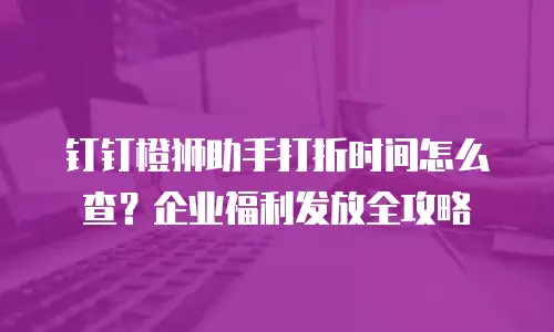 钉钉橙狮助手打折时间怎么查？企业福利发放全攻略
