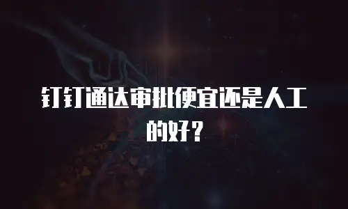 钉钉通达审批便宜还是人工的好？