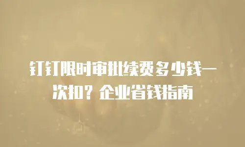 钉钉限时审批续费多少钱一次扣？企业省钱指南