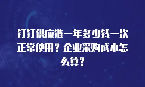 钉钉供应链一年多少钱一次正常使用？企业采购成本怎么算？
