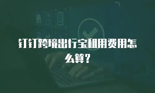 钉钉跨境出行宝租用费用怎么算？