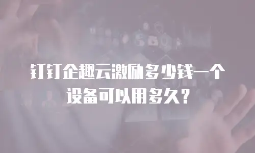 钉钉企趣云激励多少钱一个设备可以用多久？