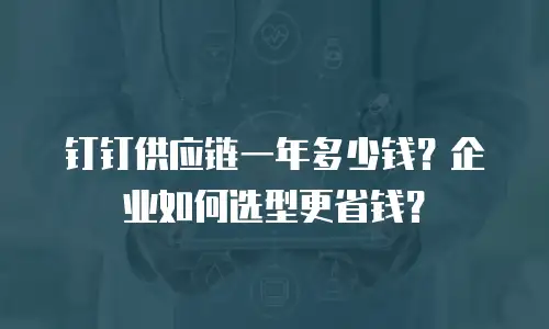 钉钉供应链一年多少钱？企业如何选型更省钱？