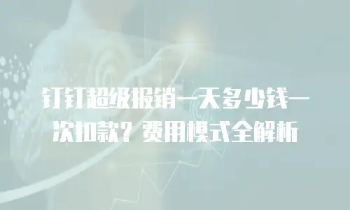 钉钉超级报销一天多少钱一次扣款？费用模式全解析