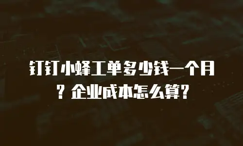 钉钉小蜂工单多少钱一个月？企业成本怎么算？