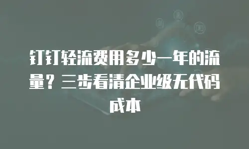 钉钉轻流费用多少一年的流量？三步看清企业级无代码成本