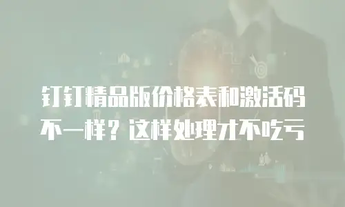 钉钉精品版价格表和激活码不一样？这样处理才不吃亏