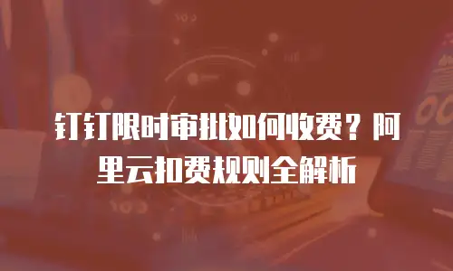 钉钉限时审批如何收费？阿里云扣费规则全解析