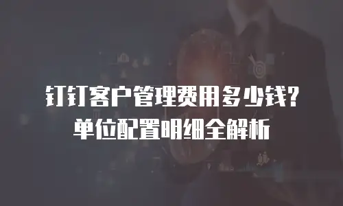 钉钉客户管理费用多少钱？单位配置明细全解析