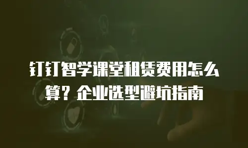 钉钉智学课堂租赁费用怎么算？企业选型避坑指南