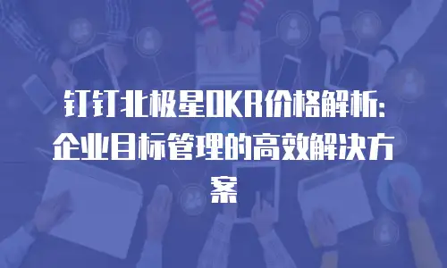 钉钉北极星OKR价格解析：企业目标管理的高效解决方案