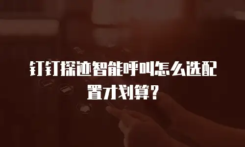 钉钉探迹智能呼叫怎么选配置才划算？
