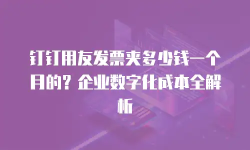钉钉用友发票夹多少钱一个月的？企业数字化成本全解析