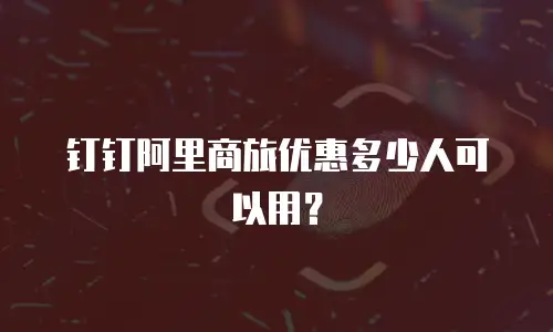 钉钉阿里商旅优惠多少人可以用？