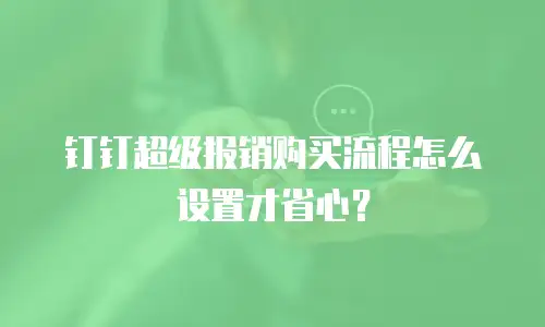 钉钉超级报销购买流程怎么设置才省心？