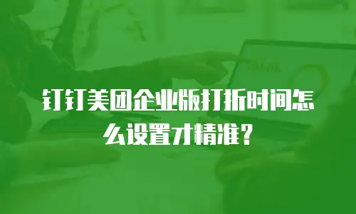 钉钉美团企业版打折时间怎么设置才精准？
