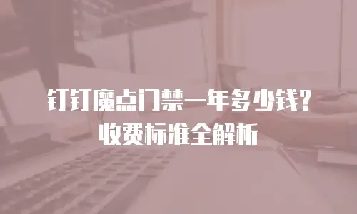 钉钉魔点门禁一年多少钱？收费标准全解析