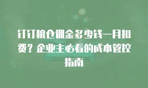钉钉粮仓佣金多少钱一月扣费？企业主必看的成本管控指南