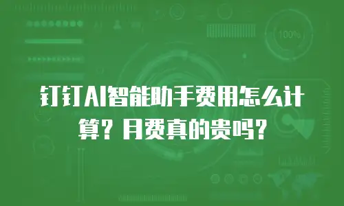 钉钉AI智能助手费用怎么计算？月费真的贵吗？