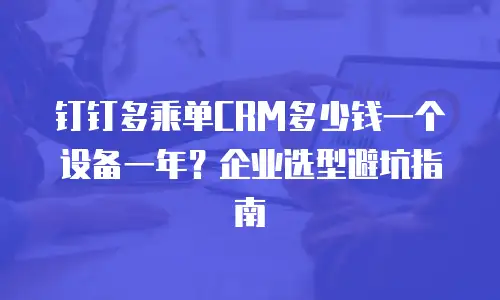 钉钉多乘单CRM多少钱一个设备一年？企业选型避坑指南