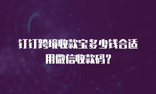 钉钉跨境收款宝多少钱合适用微信收款码？