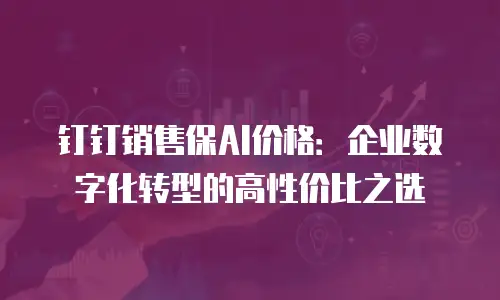 钉钉销售保AI价格：企业数字化转型的高性价比之选