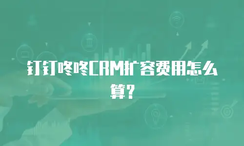 钉钉咚咚CRM扩容费用怎么算？
