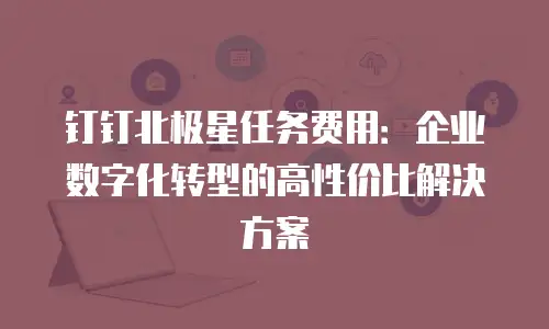 钉钉北极星任务费用：企业数字化转型的高性价比解决方案