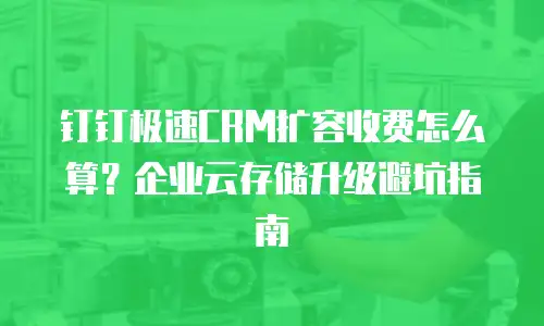 钉钉极速CRM扩容收费怎么算？企业云存储升级避坑指南
