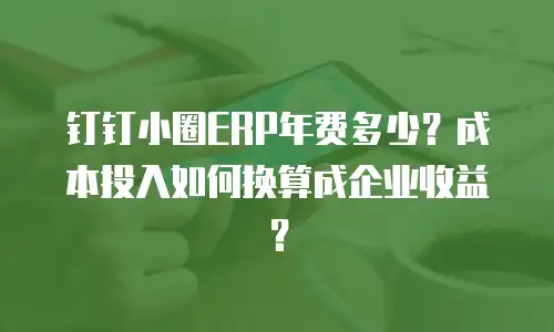 钉钉小圈ERP年费多少？成本投入如何换算成企业收益？