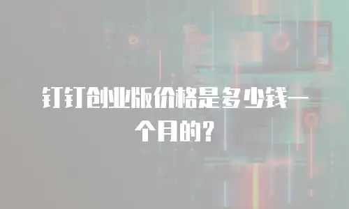 钉钉创业版价格是多少钱一个月的？
