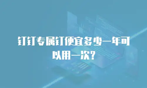 钉钉专属钉便宜多少一年可以用一次？