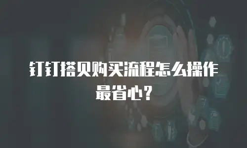 钉钉搭贝购买流程怎么操作最省心？