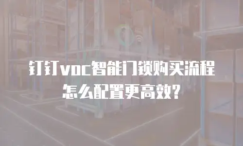 钉钉voc智能门锁购买流程怎么配置更高效？