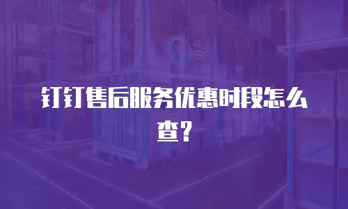 钉钉售后服务优惠时段怎么查？