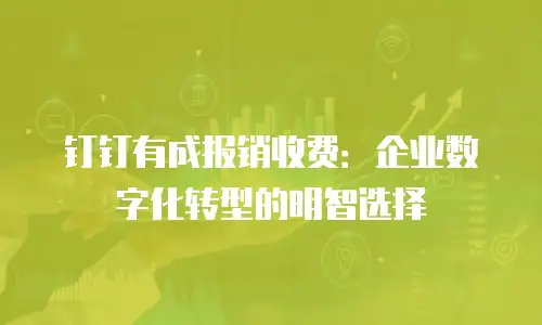 钉钉有成报销收费：企业数字化转型的明智选择