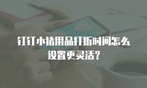 钉钉小猪用品打折时间怎么设置更灵活？