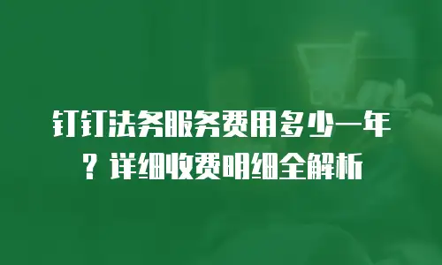 钉钉法务服务费用多少一年？详细收费明细全解析