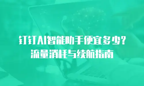 钉钉AI智能助手便宜多少？流量消耗与续航指南