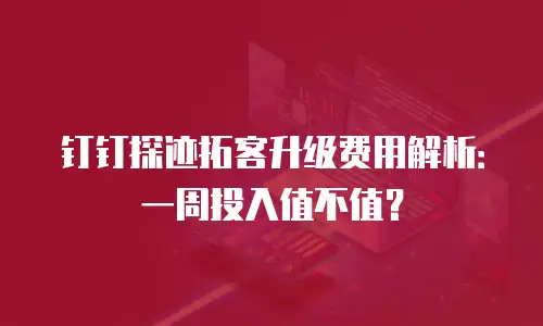钉钉探迹拓客升级费用解析：一周投入值不值？