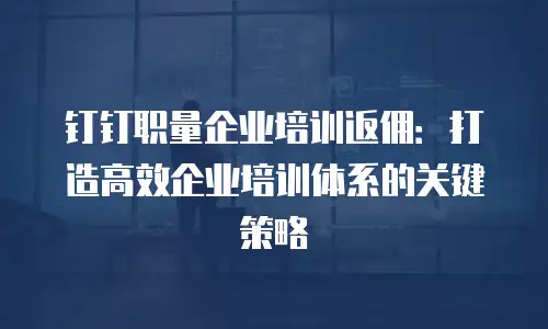 钉钉职量企业培训返佣：打造高效企业培训体系的关键策略